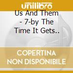 Us And Them - 7-by The Time It Gets.. cd