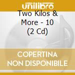 Two Kilos & More - 10 (2 Cd) cd