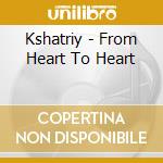 Kshatriy - From Heart To Heart cd musicale di Kshatriy