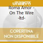 Roma Amor - On The Wire -ltd- cd