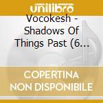 Vocokesh - Shadows Of Things Past (6 Cd) cd musicale di Vocokesh