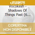 Vocokesh - Shadows Of Things Past (6 Cd) cd
