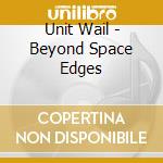 Unit Wail - Beyond Space Edges cd musicale di Unit Wail