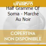Half Gramme Of Soma - Marche Au Noir cd musicale di Half Gramme Of Soma