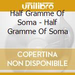 Half Gramme Of Soma - Half Gramme Of Soma cd musicale di Half Gramme Of Soma
