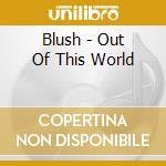 Blush - Out Of This World cd musicale di Blush
