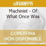 Machinist - Of What Once Was cd musicale di Machinist