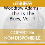 Woodrow Adams - This Is The Blues, Vol. 4 cd musicale di Woodrow Adams