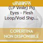 (LP Vinile) Pig Eyes - Flesh Loop/Void Ship (7