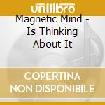 Magnetic Mind - Is Thinking About It cd musicale di Magnetic Mind