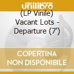 (LP Vinile) Vacant Lots - Departure (7') vinile