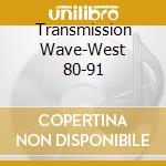 Transmission Wave-West 80-91 cd musicale