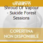 Shroud Of Vapour - Suicide Forest Sessions cd musicale di Shroud Of Vapour