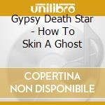 Gypsy Death Star - How To Skin A Ghost cd musicale di Gypsy Death Star