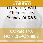 (LP Vinile) Wild Cherries - 16 Pounds Of R&B vinile
