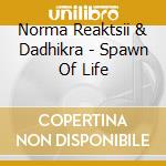 Norma Reaktsii & Dadhikra - Spawn Of Life cd musicale di Norma Reaktsii & Dadhikra