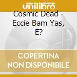 Cosmic Dead - Eccie Bam Yas, E? cd