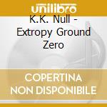K.K. Null - Extropy Ground Zero cd musicale di K.K. Null
