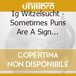 Ig Witzelsucht - Sometimes Puns Are A Sign Of A... cd