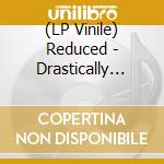 (LP Vinile) Reduced - Drastically Reduced lp vinile