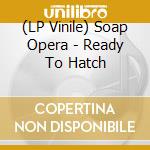 (LP Vinile) Soap Opera - Ready To Hatch vinile