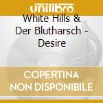 White Hills & Der Blutharsch - Desire cd musicale di White Hills & Der Blutharsch