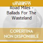Road Miles - Ballads For The Wasteland cd musicale di Road Miles
