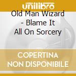 Old Man Wizard - Blame It All On Sorcery cd musicale di Old Man Wizard
