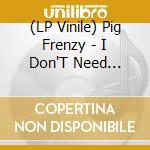 (LP Vinile) Pig Frenzy - I Don'T Need You/Oral Moral (7