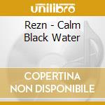 Rezn - Calm Black Water cd musicale