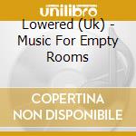 Lowered (Uk) - Music For Empty Rooms cd musicale