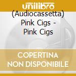 (Audiocassetta) Pink Cigs - Pink Cigs cd