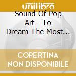 Sound Of Pop Art - To Dream The Most Fabulous Dream cd