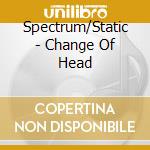 Spectrum/Static - Change Of Head cd musicale