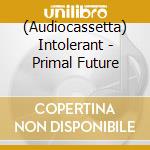 (Audiocassetta) Intolerant - Primal Future cd musicale