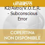 K2/Astro/V.O.E.R. - Subconscious Error cd musicale