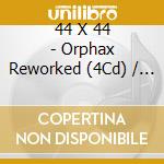44 X 44 - Orphax Reworked (4Cd) / Various cd