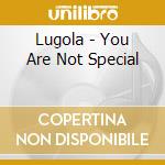 Lugola - You Are Not Special cd