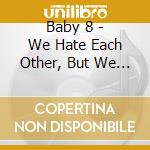 Baby 8 - We Hate Each Other, But We Hate You More cd