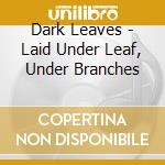 Dark Leaves - Laid Under Leaf, Under Branches cd