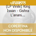 (LP Vinile) King Isxan - Gishra L'anani (Black) vinile