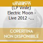 (LP Vinile) Electric Moon - Live 2012 - Ii (2 Lp) vinile