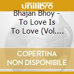 Bhajan Bhoy - To Love Is To Love (Vol. 1 & 2) cd