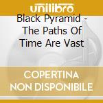 Black Pyramid - The Paths Of Time Are Vast cd musicale