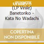 (LP Vinile) Banetoriko - Kata No Wadachi vinile