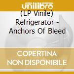 (LP Vinile) Refrigerator - Anchors Of Bleed vinile