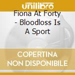 Fiona At Forty - Bloodloss Is A Sport cd musicale di Fiona At Forty