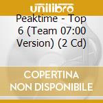 Peaktime - Top 6 (Team 07:00 Version) (2 Cd) cd