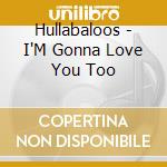 Hullabaloos - I'M Gonna Love You Too cd musicale