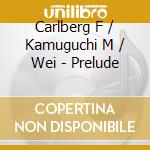 Carlberg F / Kamuguchi M / Wei - Prelude cd musicale di Carlberg F / Kamuguchi M / Wei